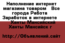 Наполнение интернет магазина товаром - Все города Работа » Заработок в интернете   . Ханты-Мансийский,Ханты-Мансийск г.